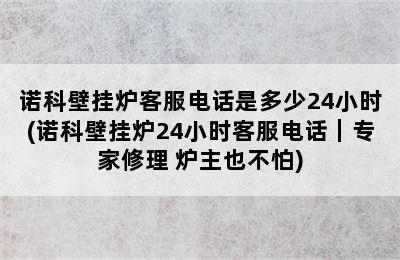 诺科壁挂炉客服电话是多少24小时(诺科壁挂炉24小时客服电话｜专家修理 炉主也不怕)